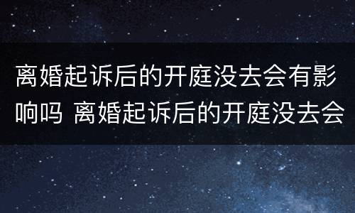 离婚起诉后的开庭没去会有影响吗 离婚起诉后的开庭没去会有影响吗知乎