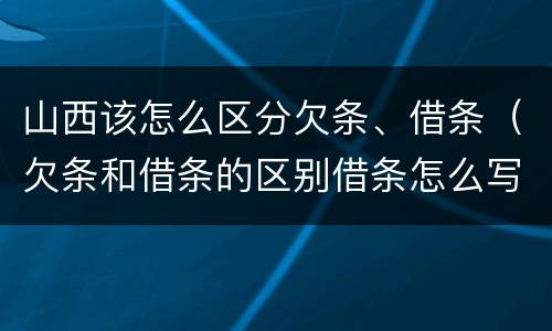 山西该怎么区分欠条、借条（欠条和借条的区别借条怎么写）