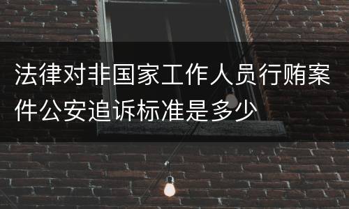 法律对非国家工作人员行贿案件公安追诉标准是多少