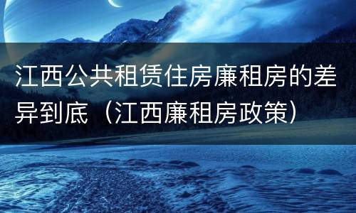 江西公共租赁住房廉租房的差异到底（江西廉租房政策）