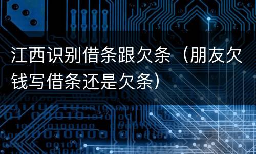 江西识别借条跟欠条（朋友欠钱写借条还是欠条）