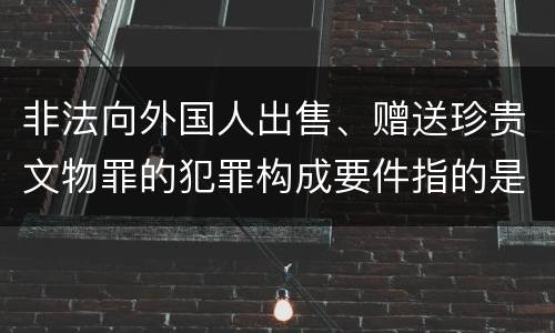 非法向外国人出售、赠送珍贵文物罪的犯罪构成要件指的是什么