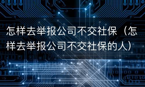 怎样去举报公司不交社保（怎样去举报公司不交社保的人）