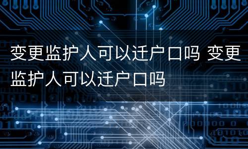 变更监护人可以迁户口吗 变更监护人可以迁户口吗