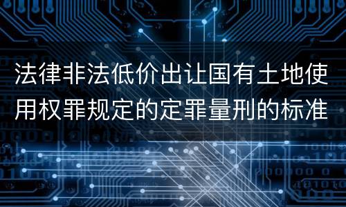 法律非法低价出让国有土地使用权罪规定的定罪量刑的标准是什么样的