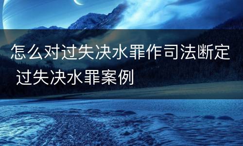 怎么对过失决水罪作司法断定 过失决水罪案例