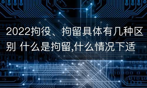 2022拘役、拘留具体有几种区别 什么是拘留,什么情况下适用拘留