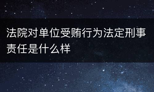 法院对单位受贿行为法定刑事责任是什么样