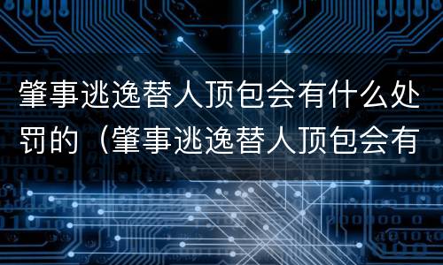 肇事逃逸替人顶包会有什么处罚的（肇事逃逸替人顶包会有什么处罚的后果）