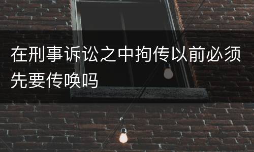 在刑事诉讼之中拘传以前必须先要传唤吗
