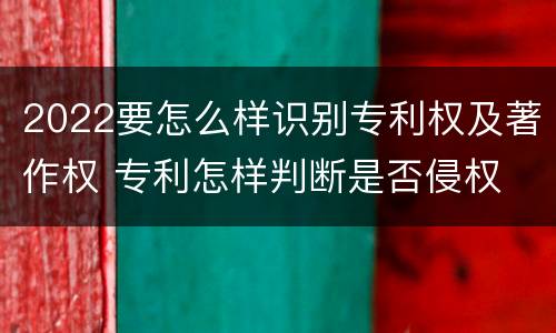 2022要怎么样识别专利权及著作权 专利怎样判断是否侵权