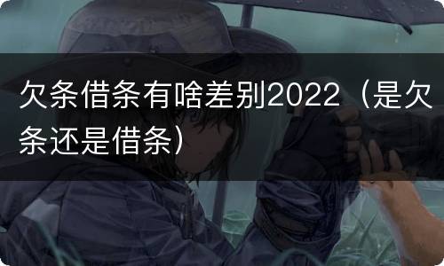 欠条借条有啥差别2022（是欠条还是借条）