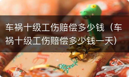 车祸十级工伤赔偿多少钱（车祸十级工伤赔偿多少钱一天）
