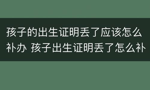 孩子的出生证明丢了应该怎么补办 孩子出生证明丢了怎么补办?