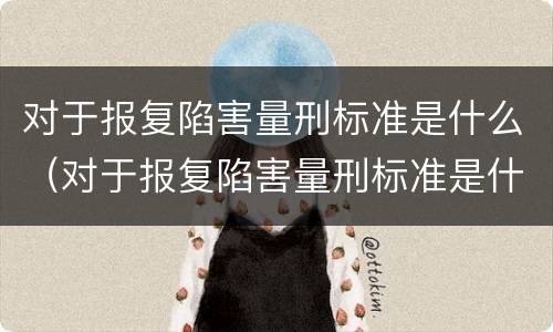 对于报复陷害量刑标准是什么（对于报复陷害量刑标准是什么样的）