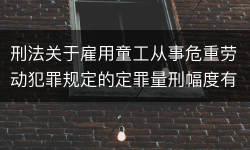 刑法关于雇用童工从事危重劳动犯罪规定的定罪量刑幅度有哪些