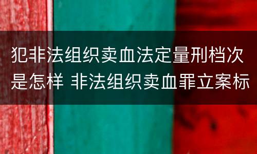 犯非法组织卖血法定量刑档次是怎样 非法组织卖血罪立案标准