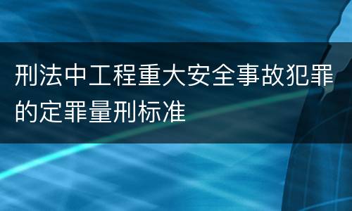 刑法中工程重大安全事故犯罪的定罪量刑标准