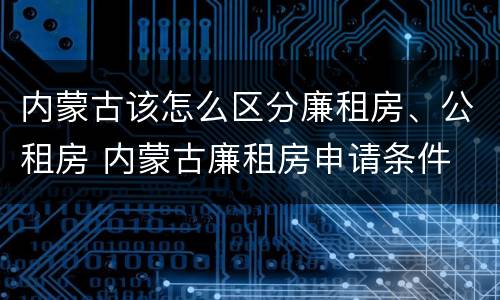 内蒙古该怎么区分廉租房、公租房 内蒙古廉租房申请条件