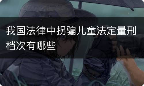 我国法律中拐骗儿童法定量刑档次有哪些