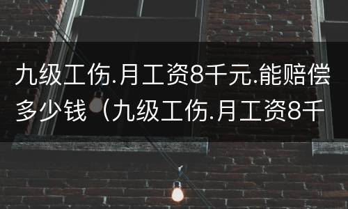 九级工伤.月工资8千元.能赔偿多少钱（九级工伤.月工资8千元.能赔偿多少钱呢）