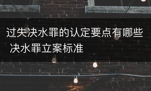 过失决水罪的认定要点有哪些 决水罪立案标准