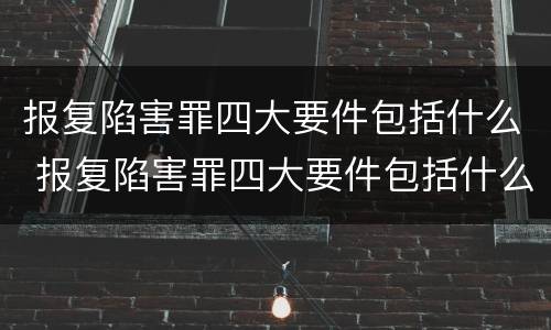 报复陷害罪四大要件包括什么 报复陷害罪四大要件包括什么呢
