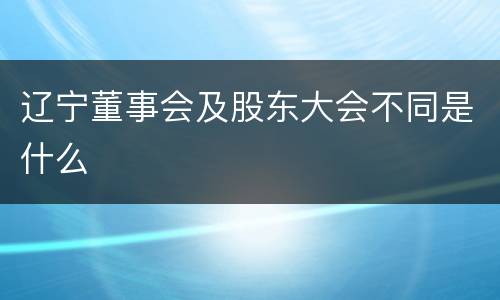辽宁董事会及股东大会不同是什么