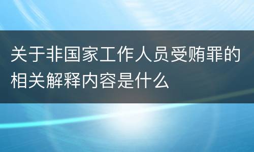 关于非国家工作人员受贿罪的相关解释内容是什么