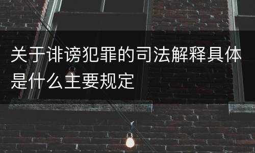关于诽谤犯罪的司法解释具体是什么主要规定