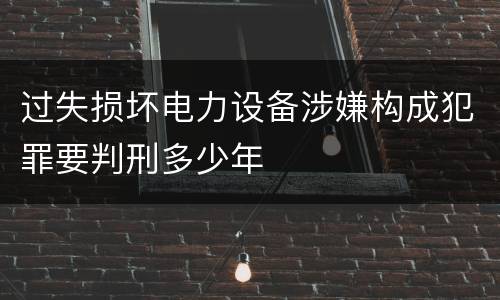 过失损坏电力设备涉嫌构成犯罪要判刑多少年
