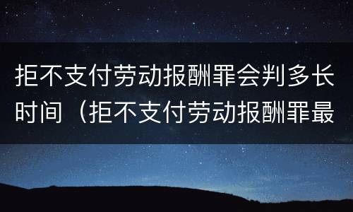 拒不支付劳动报酬罪会判多长时间（拒不支付劳动报酬罪最高可判处几年有期徒刑）