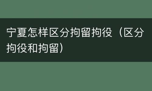 宁夏怎样区分拘留拘役（区分拘役和拘留）