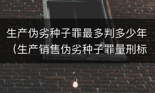 生产伪劣种子罪最多判多少年（生产销售伪劣种子罪量刑标准）