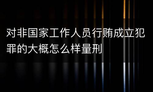 对非国家工作人员行贿成立犯罪的大概怎么样量刑