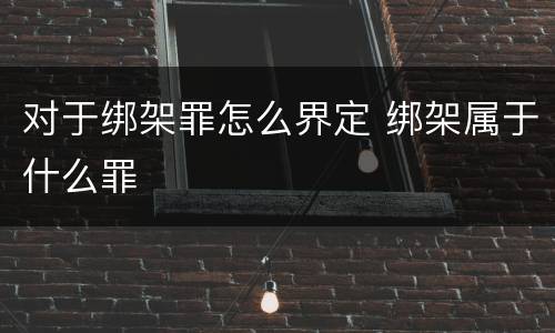 对于绑架罪怎么界定 绑架属于什么罪
