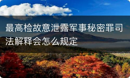 最高检故意泄露军事秘密罪司法解释会怎么规定