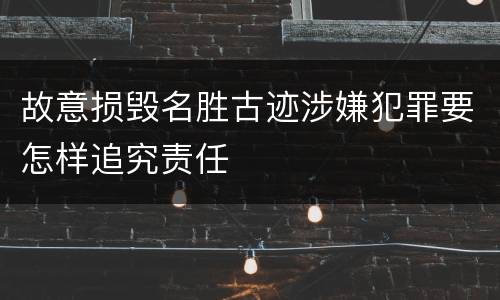 故意损毁名胜古迹涉嫌犯罪要怎样追究责任