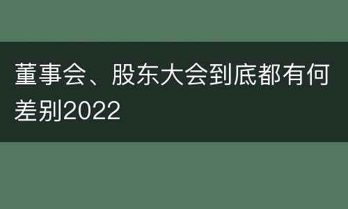 董事会、股东大会到底都有何差别2022