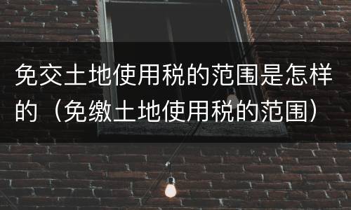 免交土地使用税的范围是怎样的（免缴土地使用税的范围）