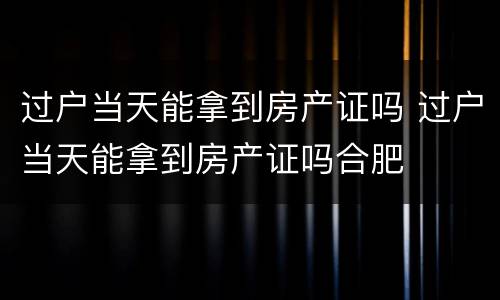 过户当天能拿到房产证吗 过户当天能拿到房产证吗合肥