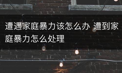 遭遇家庭暴力该怎么办 遭到家庭暴力怎么处理