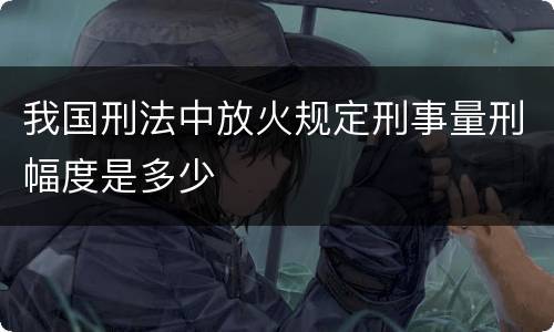 我国刑法中放火规定刑事量刑幅度是多少
