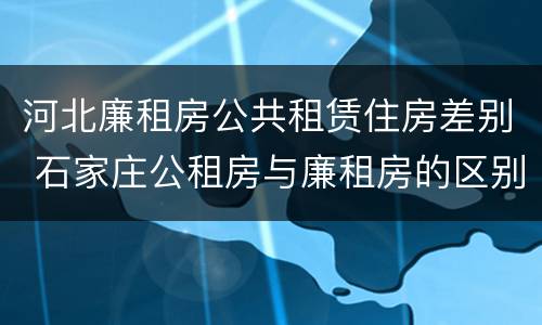 河北廉租房公共租赁住房差别 石家庄公租房与廉租房的区别