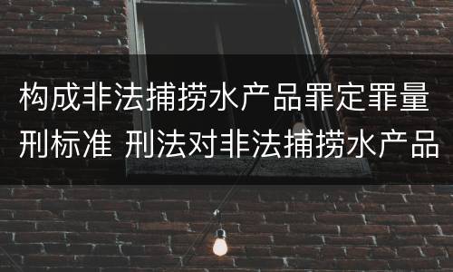 构成非法捕捞水产品罪定罪量刑标准 刑法对非法捕捞水产品罪的定罪标准