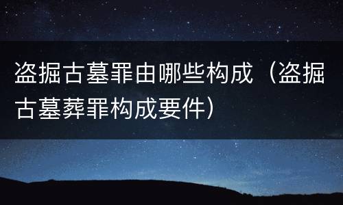 盗掘古墓罪由哪些构成（盗掘古墓葬罪构成要件）