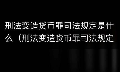 刑法变造货币罪司法规定是什么（刑法变造货币罪司法规定是什么罪名）