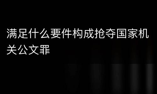 满足什么要件构成抢夺国家机关公文罪