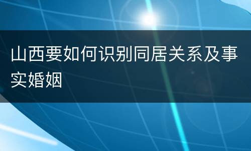 山西要如何识别同居关系及事实婚姻