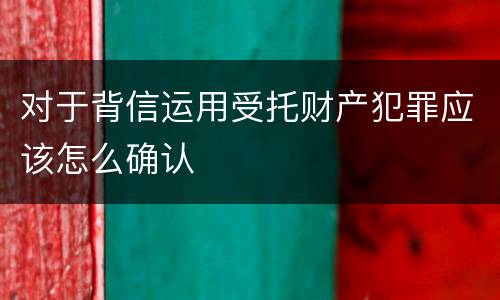 对于背信运用受托财产犯罪应该怎么确认